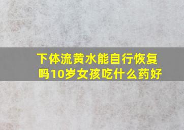 下体流黄水能自行恢复吗10岁女孩吃什么药好