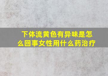 下体流黄色有异味是怎么回事女性用什么药治疗