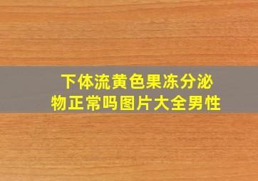 下体流黄色果冻分泌物正常吗图片大全男性