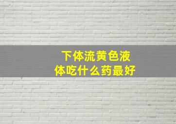 下体流黄色液体吃什么药最好