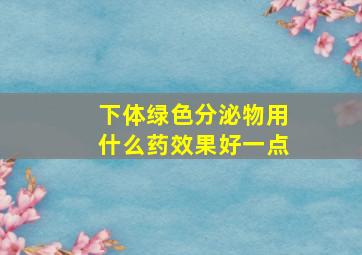 下体绿色分泌物用什么药效果好一点