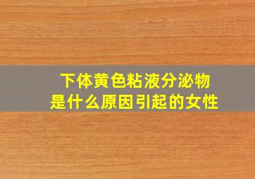 下体黄色粘液分泌物是什么原因引起的女性