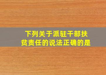 下列关于派驻干部扶贫责任的说法正确的是