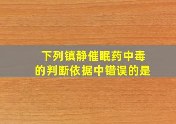 下列镇静催眠药中毒的判断依据中错误的是