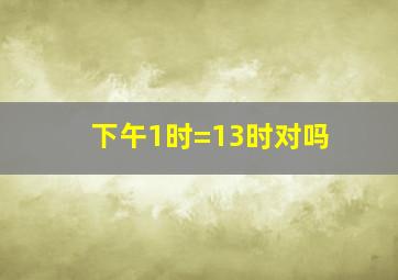 下午1时=13时对吗