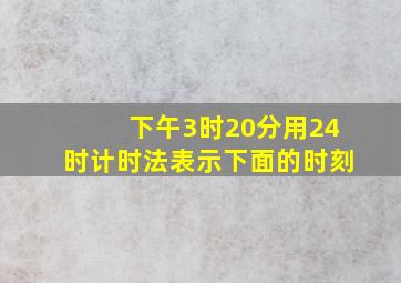 下午3时20分用24时计时法表示下面的时刻