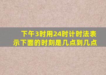 下午3时用24时计时法表示下面的时刻是几点到几点