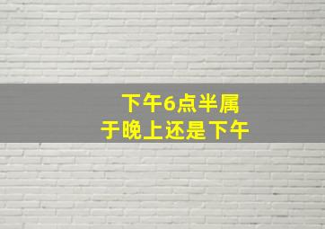 下午6点半属于晚上还是下午