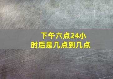 下午六点24小时后是几点到几点