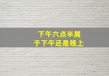 下午六点半属于下午还是晚上