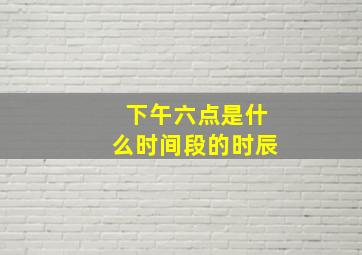 下午六点是什么时间段的时辰