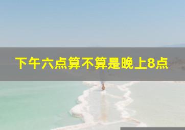 下午六点算不算是晚上8点