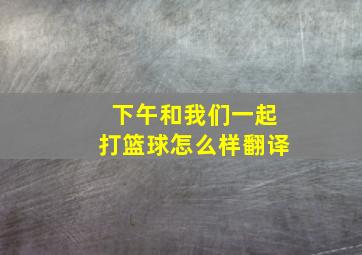 下午和我们一起打篮球怎么样翻译