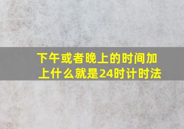 下午或者晚上的时间加上什么就是24时计时法