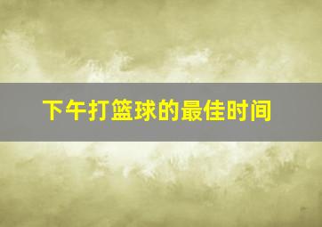 下午打篮球的最佳时间