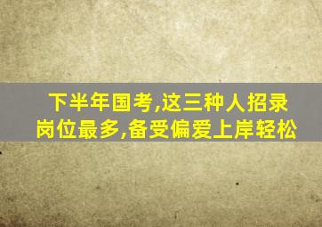 下半年国考,这三种人招录岗位最多,备受偏爱上岸轻松