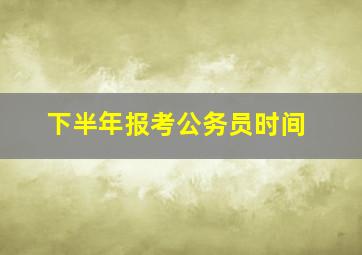 下半年报考公务员时间