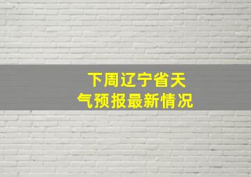 下周辽宁省天气预报最新情况