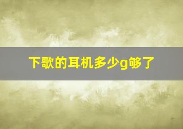 下歌的耳机多少g够了