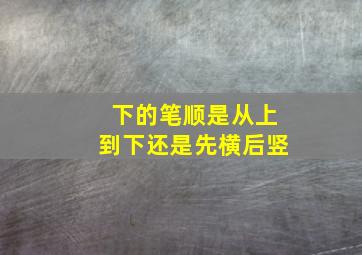 下的笔顺是从上到下还是先横后竖