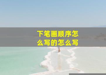 下笔画顺序怎么写的怎么写