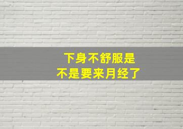 下身不舒服是不是要来月经了