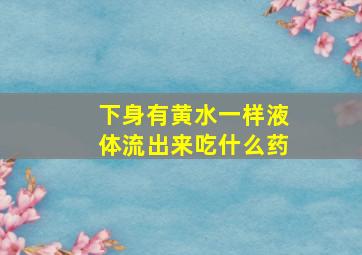 下身有黄水一样液体流出来吃什么药