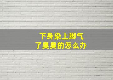 下身染上脚气了臭臭的怎么办