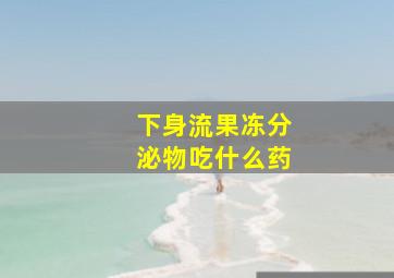 下身流果冻分泌物吃什么药