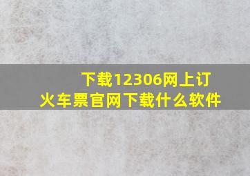 下载12306网上订火车票官网下载什么软件