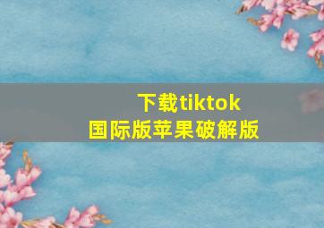 下载tiktok国际版苹果破解版