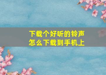 下载个好听的铃声怎么下载到手机上