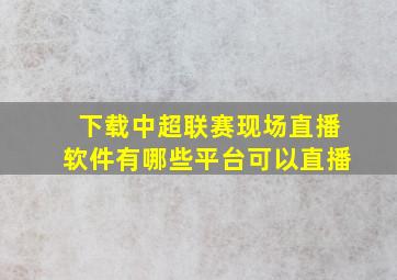 下载中超联赛现场直播软件有哪些平台可以直播