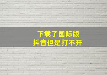 下载了国际版抖音但是打不开