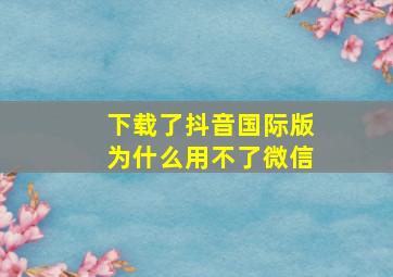 下载了抖音国际版为什么用不了微信