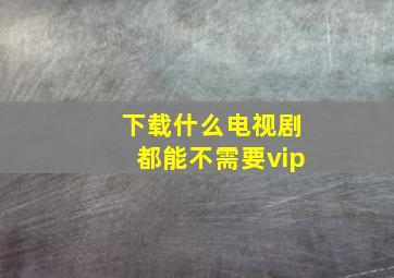 下载什么电视剧都能不需要vip