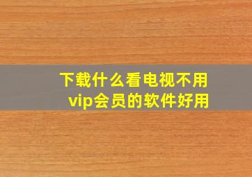 下载什么看电视不用vip会员的软件好用