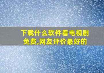 下载什么软件看电视剧免费,网友评价最好的