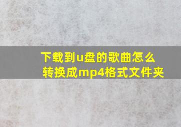 下载到u盘的歌曲怎么转换成mp4格式文件夹