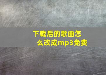 下载后的歌曲怎么改成mp3免费