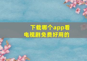 下载哪个app看电视剧免费好用的