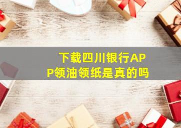 下载四川银行APP领油领纸是真的吗