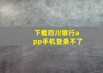 下载四川银行app手机登录不了