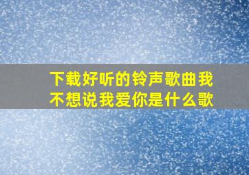 下载好听的铃声歌曲我不想说我爱你是什么歌