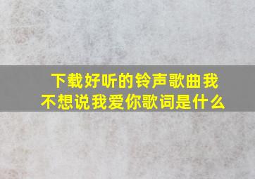 下载好听的铃声歌曲我不想说我爱你歌词是什么