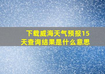 下载威海天气预报15天查询结果是什么意思