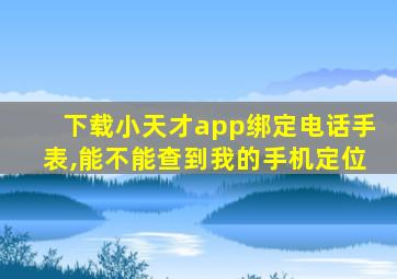 下载小天才app绑定电话手表,能不能查到我的手机定位