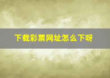 下载彩票网址怎么下呀