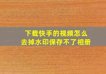 下载快手的视频怎么去掉水印保存不了相册