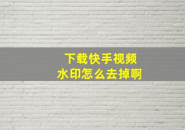 下载快手视频水印怎么去掉啊